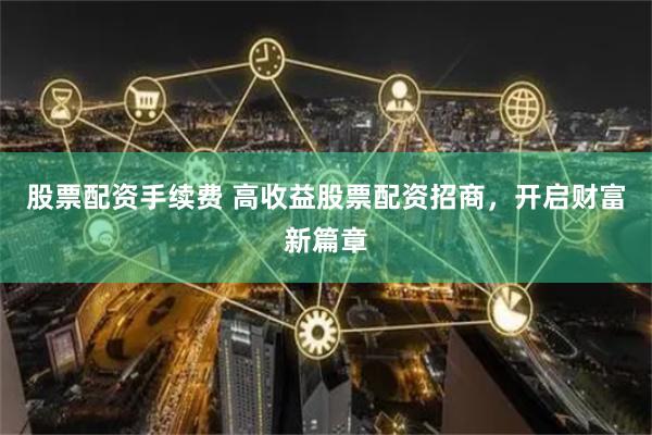 股票配资手续费 高收益股票配资招商，开启财富新篇章