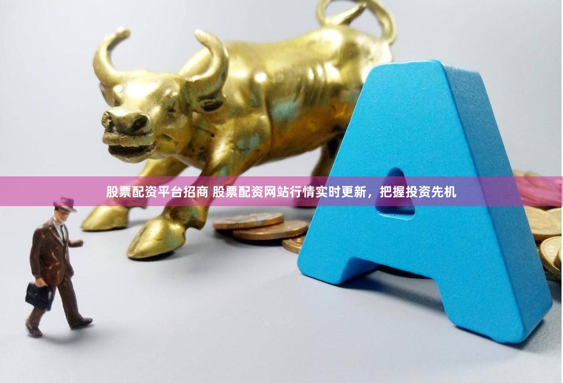 股票配资平台招商 股票配资网站行情实时更新，把握投资先机
