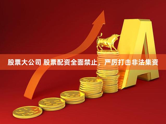股票大公司 股票配资全面禁止，严厉打击非法集资