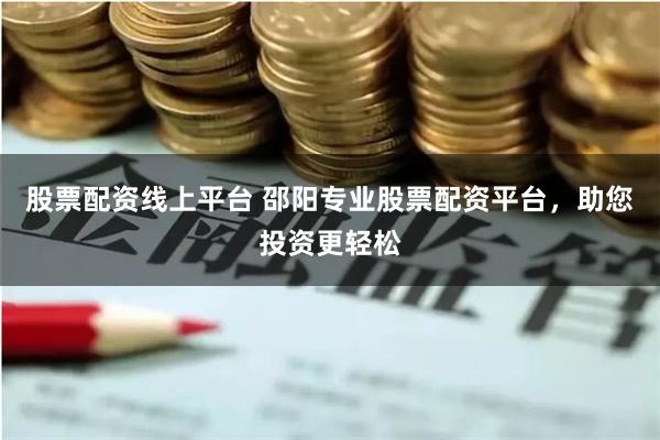股票配资线上平台 邵阳专业股票配资平台，助您投资更轻松