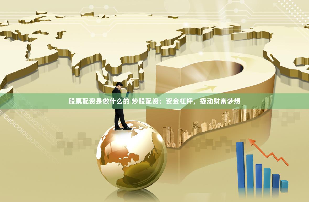 股票配资是做什么的 炒股配资：资金杠杆，撬动财富梦想