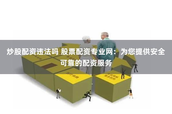 炒股配资违法吗 股票配资专业网:为您提供安全可靠的配资服务