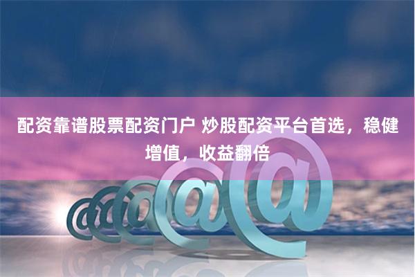 配资靠谱股票配资门户 炒股配资平台首选,稳健增值,收益翻倍