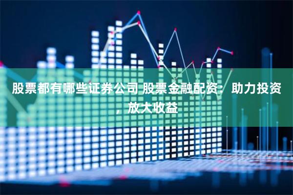 股票都有哪些证券公司 股票金融配资:助力投资,放大收益