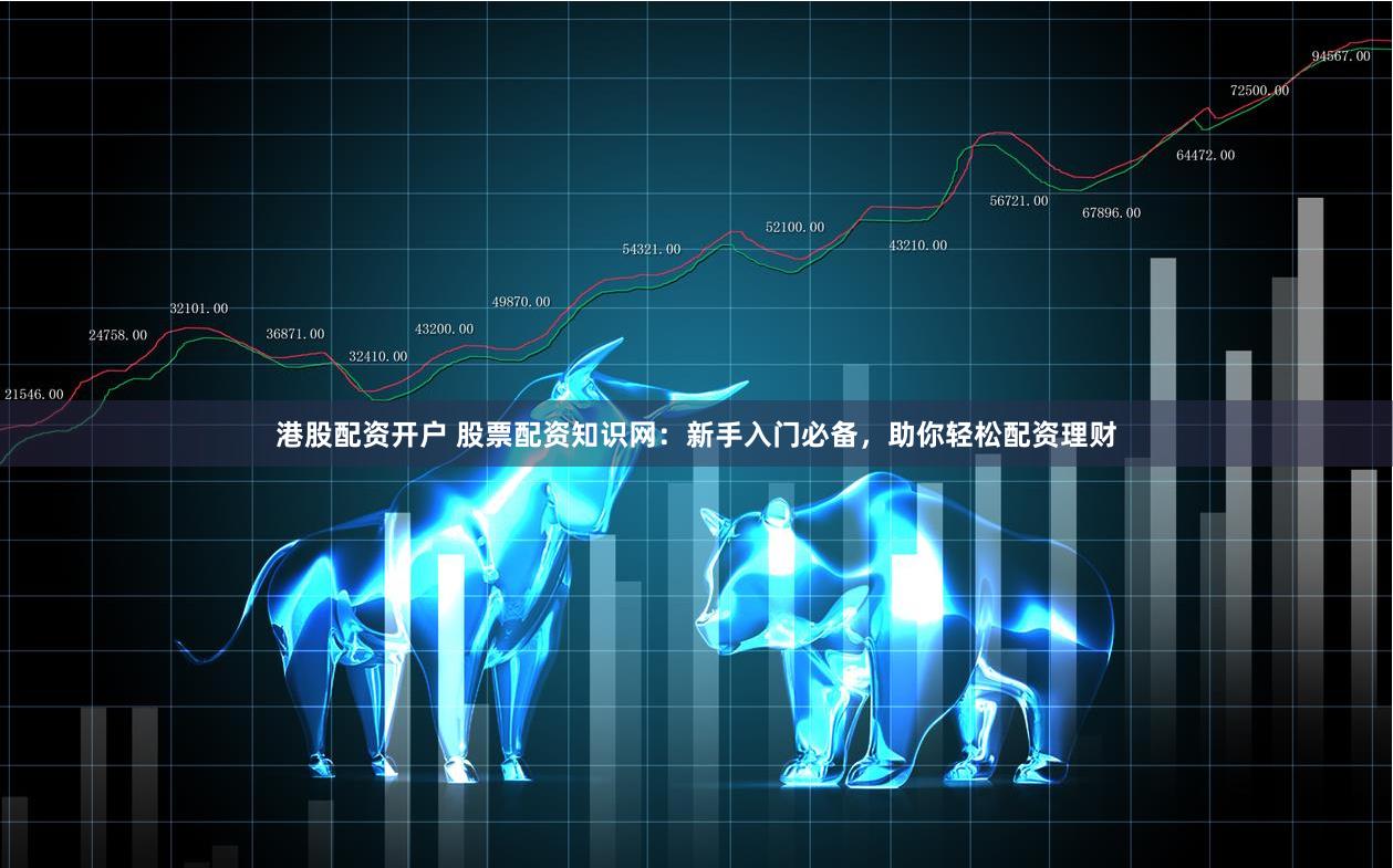 港股配资开户 股票配资知识网：新手入门必备，助你轻松配资理财