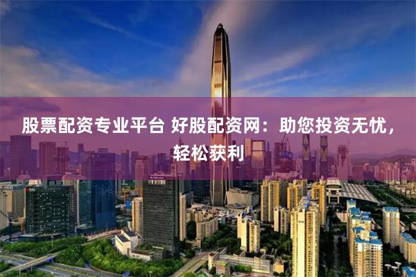 股票配资专业平台 好股配资网：助您投资无忧，轻松获利
