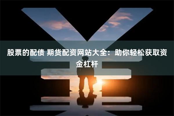 股票的配债 期货配资网站大全:助你轻松获取资金杠杆