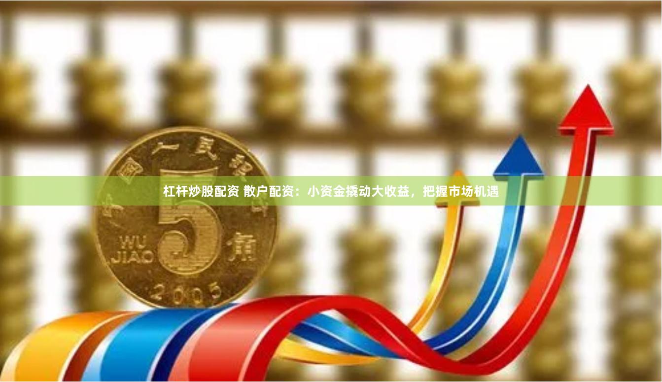 杠杆炒股配资 散户配资:小资金撬动大收益,把握市场机遇