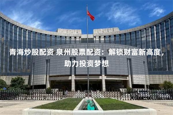 青海炒股配资 泉州股票配资:解锁财富新高度,助力投资梦想
