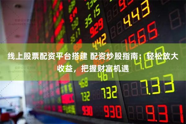 线上股票配资平台搭建 配资炒股指南:轻松放大收益,把握财富机遇