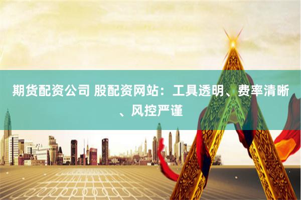 期货配资公司 股配资网站：工具透明、费率清晰、风控严谨