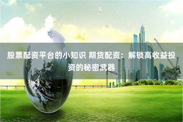 股票配资平台的小知识 期货配资：解锁高收益投资的秘密武器