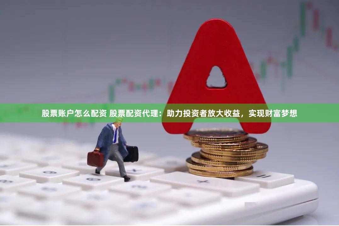股票账户怎么配资 股票配资代理：助力投资者放大收益，实现财富梦想