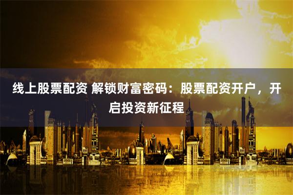 线上股票配资 解锁财富密码：股票配资开户，开启投资新征程