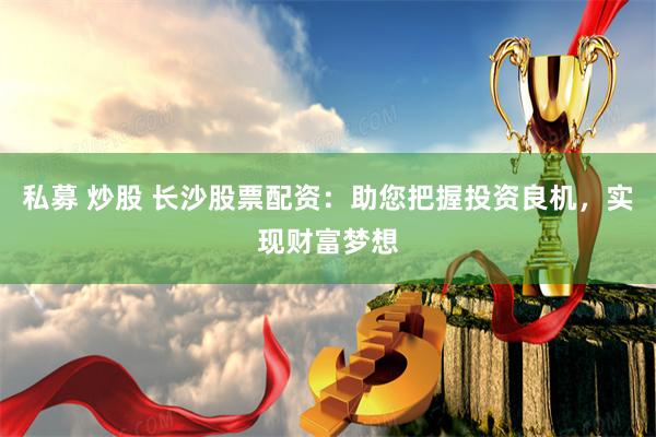 私募 炒股 长沙股票配资：助您把握投资良机，实现财富梦想
