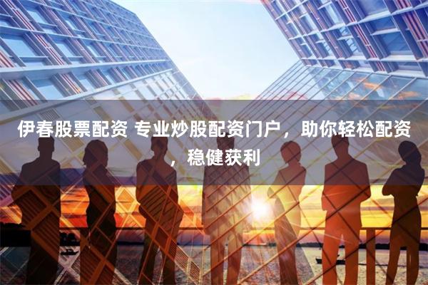 伊春股票配资 专业炒股配资门户，助你轻松配资，稳健获利