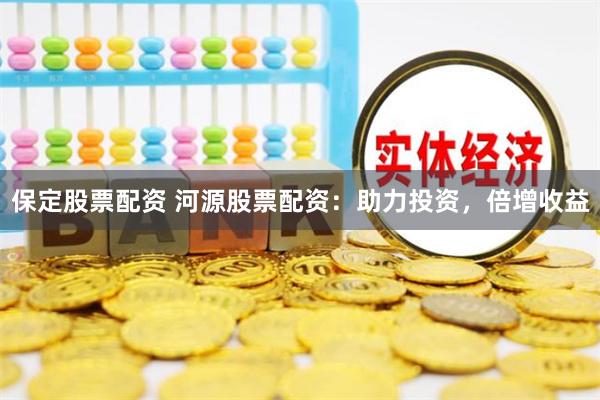 保定股票配资 河源股票配资：助力投资，倍增收益