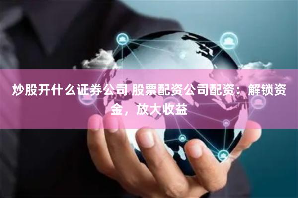 炒股开什么证券公司 股票配资公司配资:解锁资金,放大收益