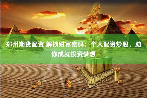 郑州期货配资 解锁财富密码:个人配资炒股,助你成就投资梦想